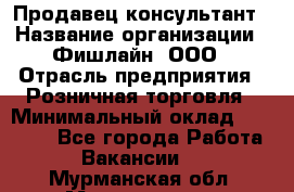 Продавец-консультант › Название организации ­ Фишлайн, ООО › Отрасль предприятия ­ Розничная торговля › Минимальный оклад ­ 25 000 - Все города Работа » Вакансии   . Мурманская обл.,Мончегорск г.